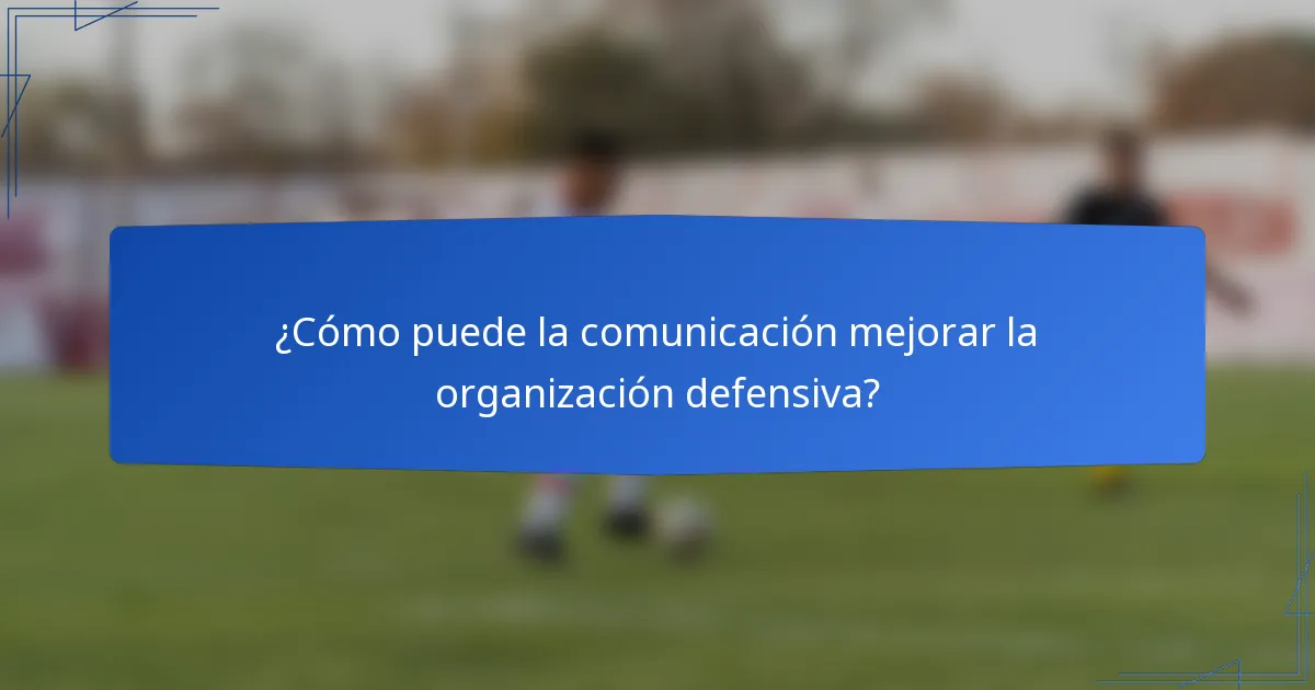 ¿Cómo puede la comunicación mejorar la organización defensiva?